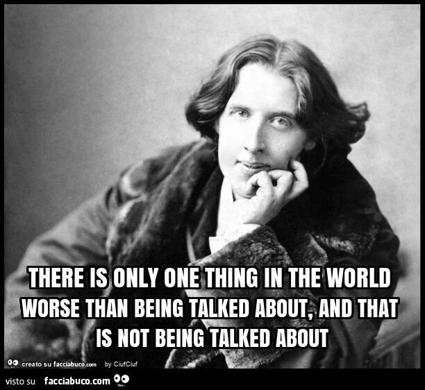 There is only one thing in the world worse than being talked about, and that is not being talked about