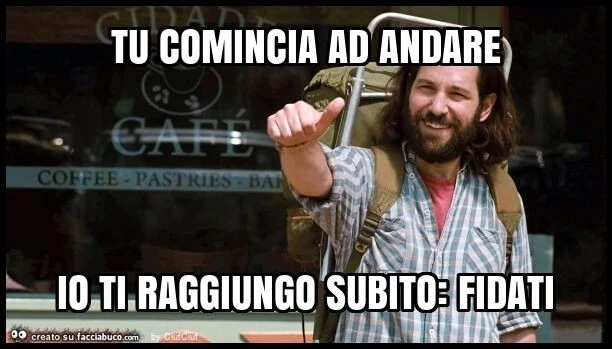 Tu comincia ad andare io ti raggiungo subito: fidati