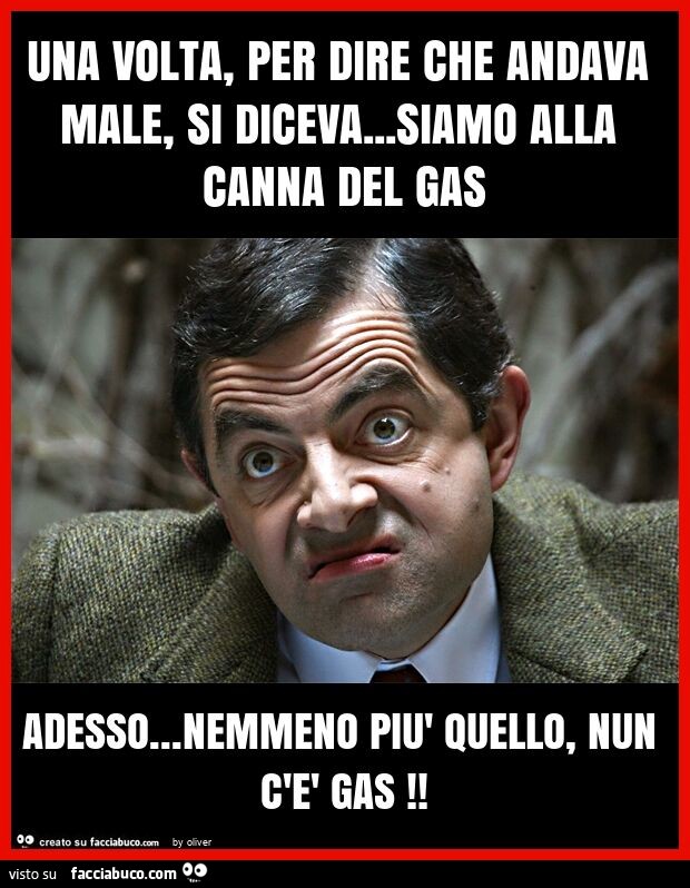 Una volta, per dire che andava male, si diceva… siamo alla canna del gas adesso… nemmeno più quello, nun c'è gas