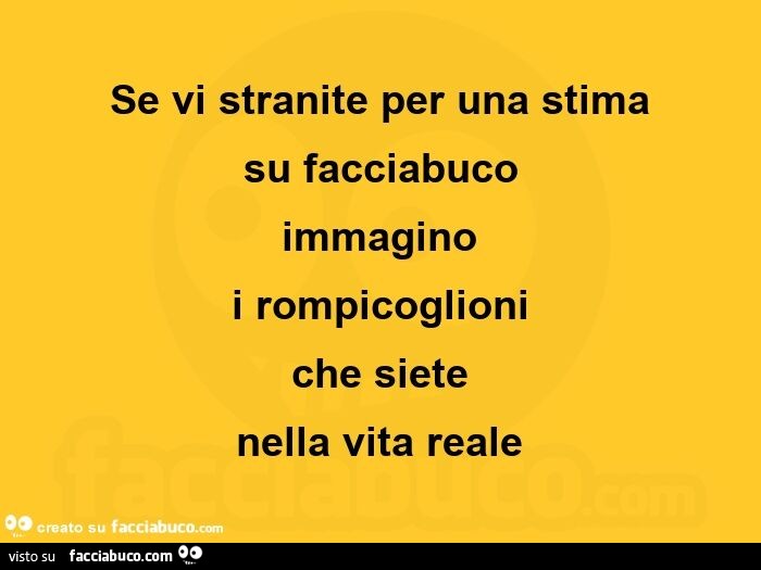 Se vi stranite per una stima su facciabuco immagino i rompicoglioni che