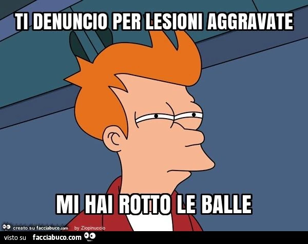Ti denuncio per lesioni aggravate mi hai rotto le balle