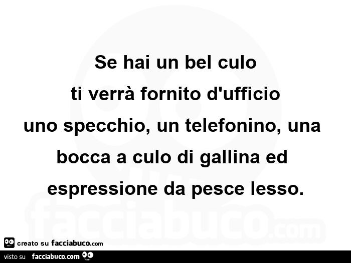 Se hai un bel culo ti verrà fornito d'ufficio uno specchio, un telefonino, una bocca a culo di gallina ed espressione da pesce lesso
