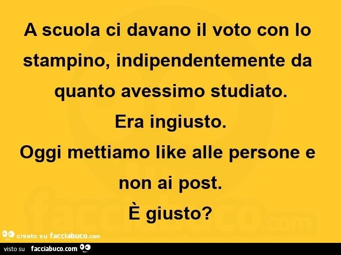 A scuola ci davano il voto con lo stampino, indipendentemente da quanto avessimo studiato. Era ingiusto. Oggi mettiamo like alle persone e non ai post. È Giusto?