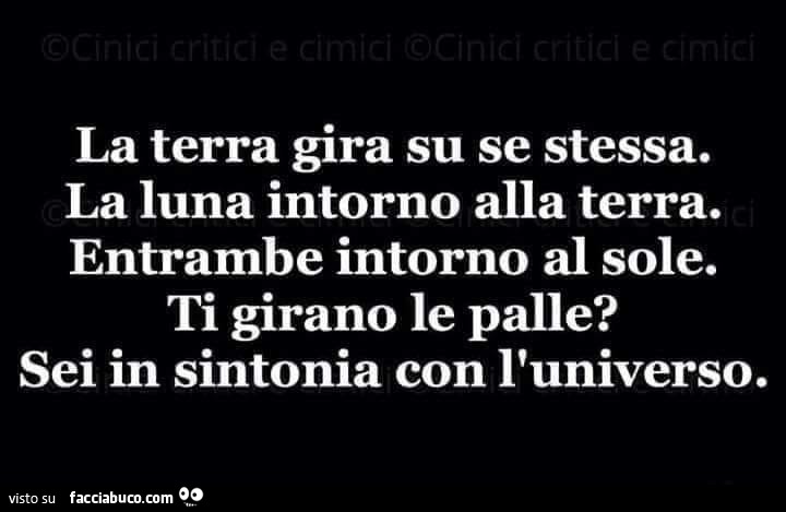 La terra gira su se stessa. La luna intorno alla terra. Entrambe intorno al sole. Ti girano le palle? Sei in sintonia con l'universo