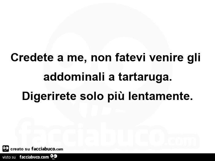Credete a me, non fatevi venire gli addominali a tartaruga. Digerirete solo più lentamente