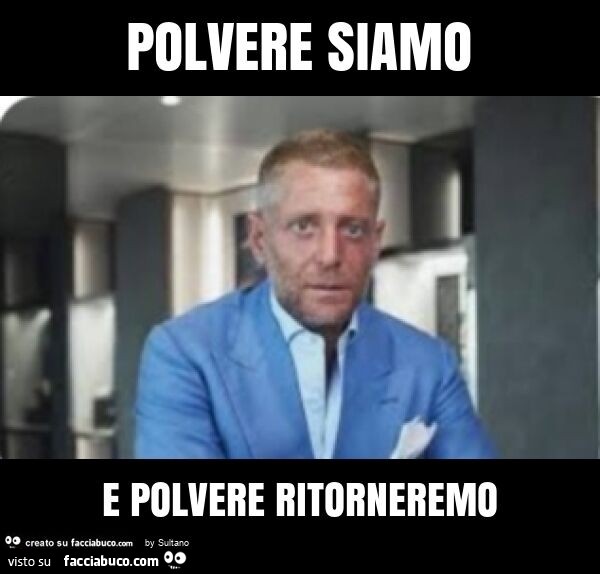 Polvere Eri E Polvere Ritornerai Polvere siamo e polvere ritorneremo - Facciabuco.com