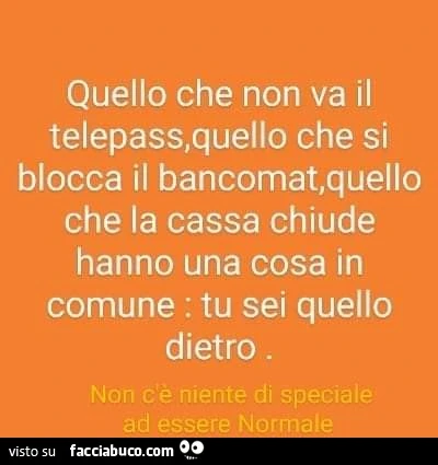 Quello che non va il telepass, quello che si blocca il bancomat, quello che la cassa chiude hanno una cosa in comune: tu sei quello dietro