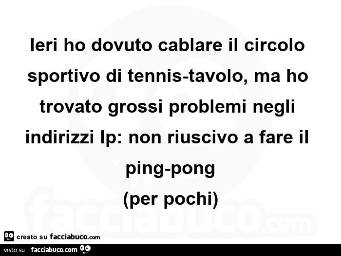 Ieri ho dovuto cablare il circolo sportivo di tennis-tavolo, ma ho trovato grossi problemi negli indirizzi ip: non riuscivo a fare il ping-pong per pochi