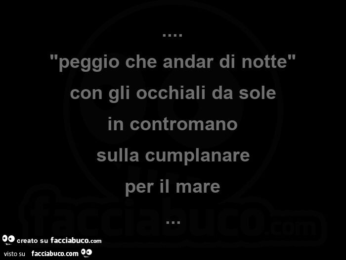 Peggio che andar di notte con gli occhiali da sole in contromano sulla cumplanare per il mare