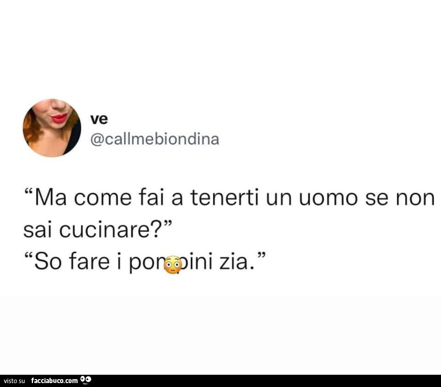 Ma come fai a tenerti un uomo se non sai cucinare? So fare i pompini zia