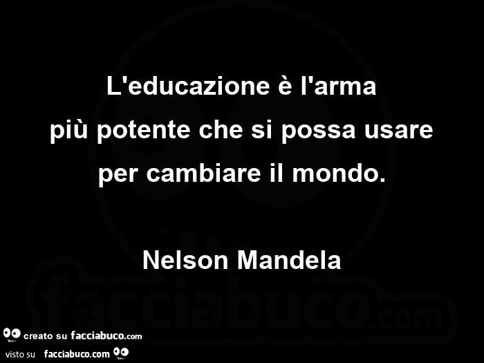 L'educazione è l'arma più potente che si possa usare per cambiare il mondo. Nelson Mandela