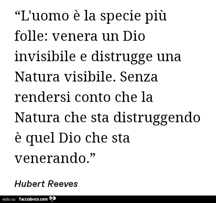 L'uomo è la specie più folle: venera un dio invisibile e distrugge una natura visibile. Senza rendersi conto che la natura che sta distruggendo è quel dio che sta venerando. Hubert Reeves
