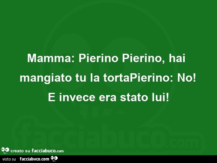 Mamma: pierino pierino, hai mangiato tu la tortapierino: no!   E invece era stato lui