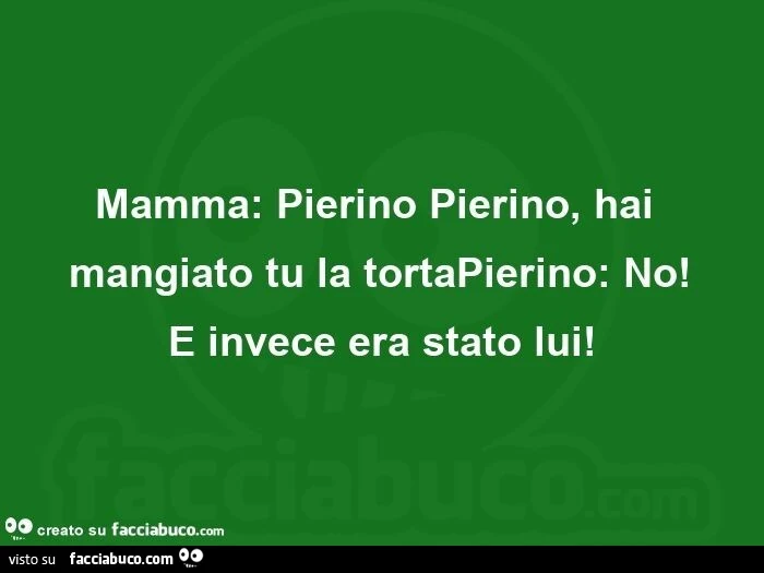 Mamma: pierino pierino, hai mangiato tu la tortapierino: no!   E invece era stato lui