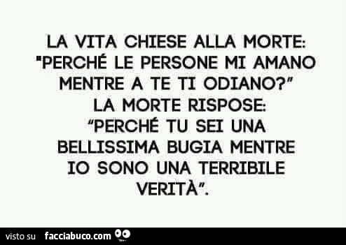 La vita chiese alla morte: perché le persone mi amano mentre a te ti odiano? La morte rispose perché tu sei una bellissima bugia mentre io sono una terribile verità