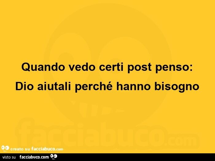 Quando vedo certi post penso:   dio aiutali perché hanno bisogno