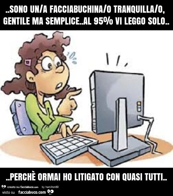 Sono una facciabuchina/o tranquilla, gentile ma semplice. Al 95% vi leggo solo&hellip; perchè ormai ho litigato con tutti
