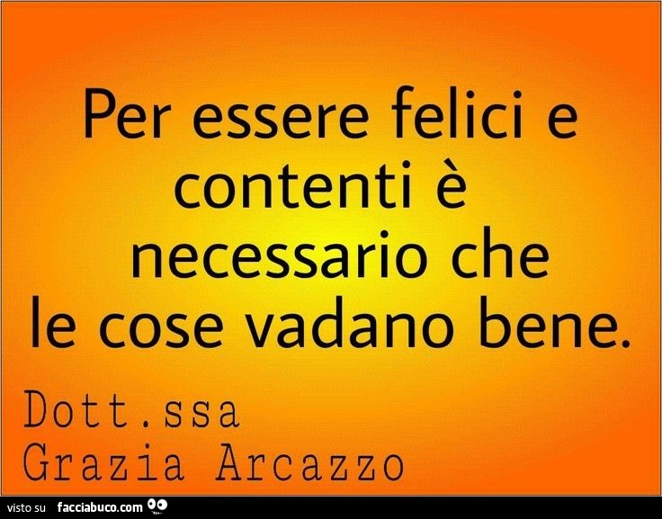 Per essere felici e contenti è necessario che le cose vadano bene. Dottoressa grazia arcazzo