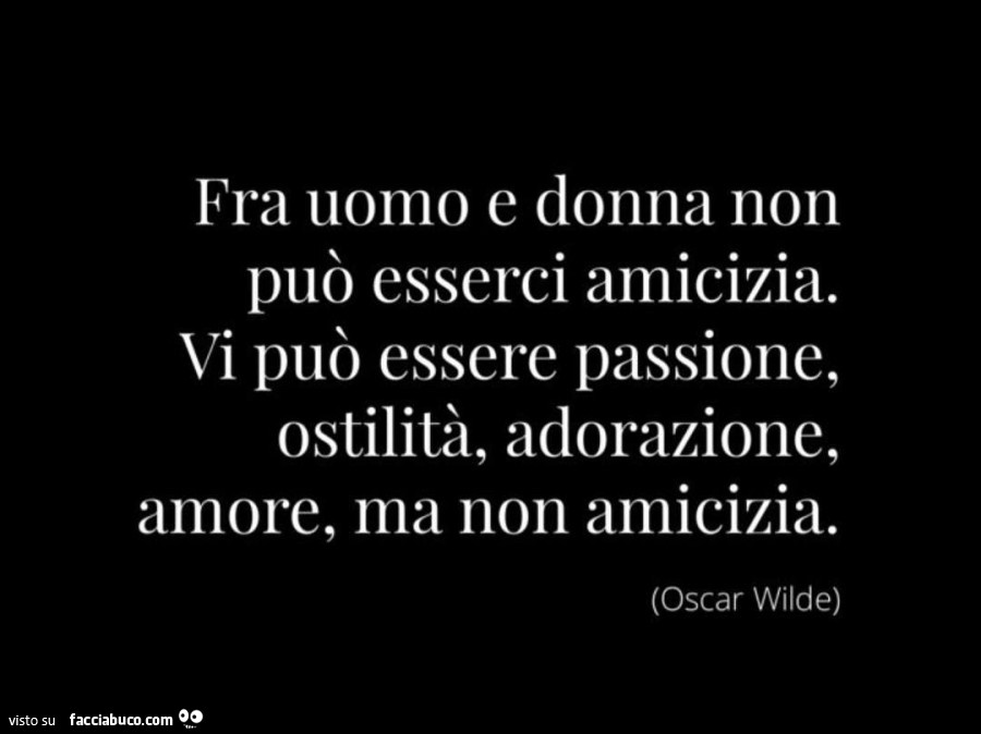 Fra uomo e donna non può esserci amicizia. Vi può essere passione, ostilità, adorazione, amore, ma non amicizia. Oscar Wilde