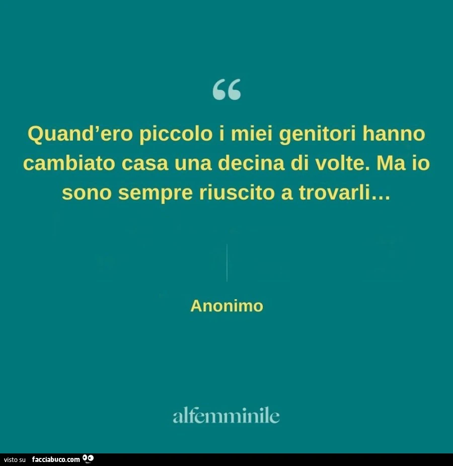 Quand'ero piccolo i miei genitori hanno cambiato casa una decina di volte. Ma io sono sempre riuscito a trovarli