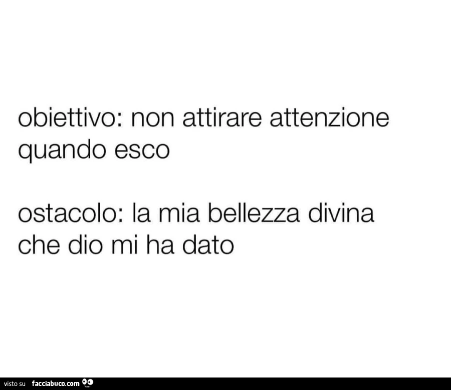 Obiettivo: non attirare attenzione quando esco. Ostacolo: la mia bellezza divina che dio mi ha dato