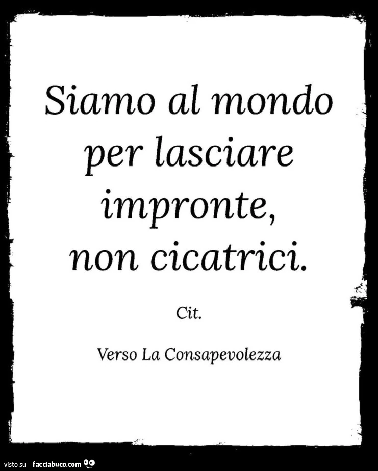 Siamo al mondo per lasciare impronte, non cicatrici