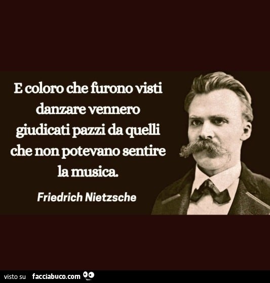 E coloro che furono visti danzare vennero giudicati pazzi da quelli che non potevano sentire la musica. Friedrich Nietzsche