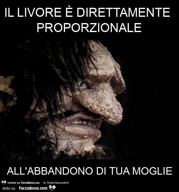 Il livore รจ direttamente proporzionale all'abbandono di tua moglie