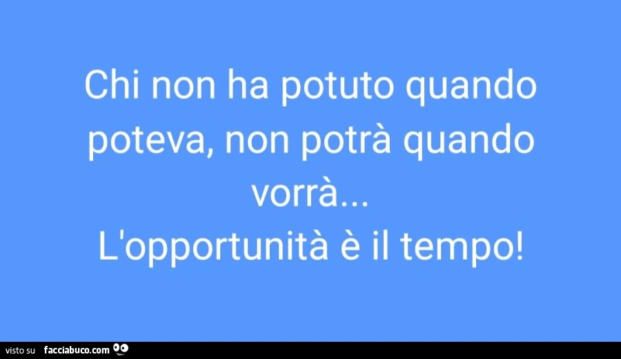 Chi non ha potuto quando poteva, non potrà quando vorrà&hellip; l'opportunità è il tempo