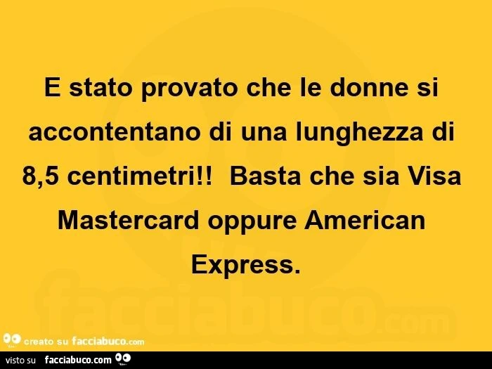 E stato provato che le donne si accontentano di una lunghezza di 8,5 centimetri! Basta che sia visa mastercard oppure american express