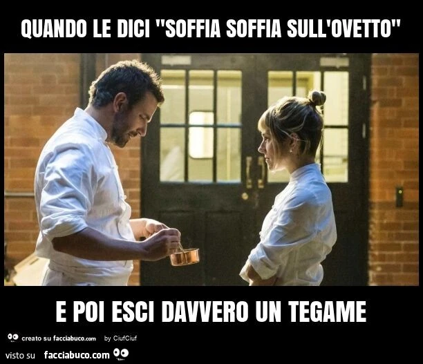 Quando le dici "soffia soffia sull'ovetto" e poi esci davvero un tegame