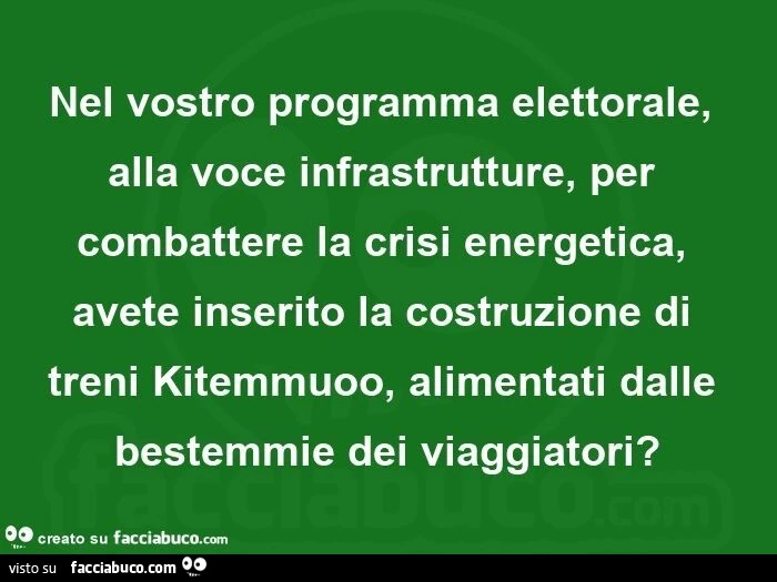 Nel vostro programma elettorale, alla voce infrastrutture, per combattere la crisi energetica, avete inserito la costruzione di treni kitemmuoo, alimentati dalle bestemmie dei viaggiatori?