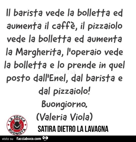 Il barista vede la bolletta ed aumenta il caffè, il pizzaiolo vede la bolletta ed aumenta la margherita, l'operaio vede la bolletta e lo prende in quel posto dall'enel, dal barista e dal pizzaiolo! Buongiorno
