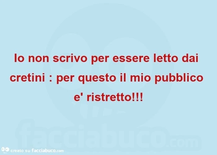 Io non scrivo per essere letto dai cretini: per questo il mio pubblico è ristretto
