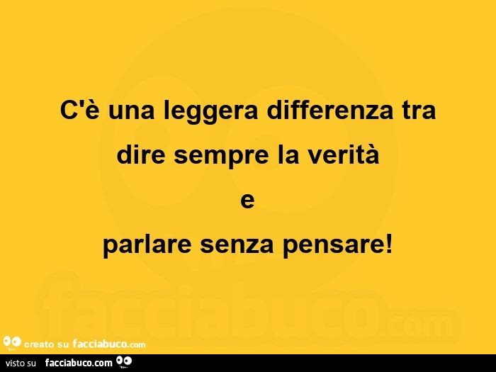 C'è una leggera differenza tra dire sempre la verità e parlare senza pensare