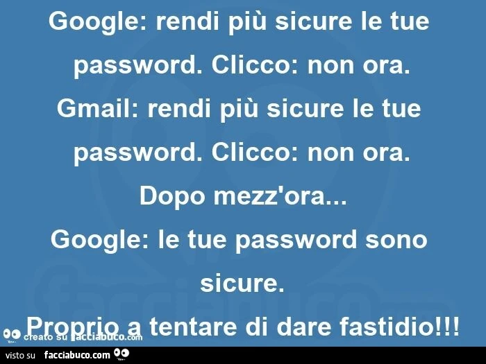 Google: rendi più sicure le tue password. Clicco: non ora.   Gmail: rendi più sicure le tue password. Clicco: non ora.   Dopo mezz'ora&hellip; google: le tue password sono sicure.   Proprio a tentare di dare fastidio