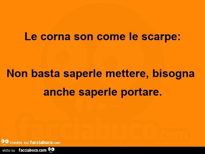 Le corna son come le scarpe: non basta saperle mettere, bisogna anche saperle portare