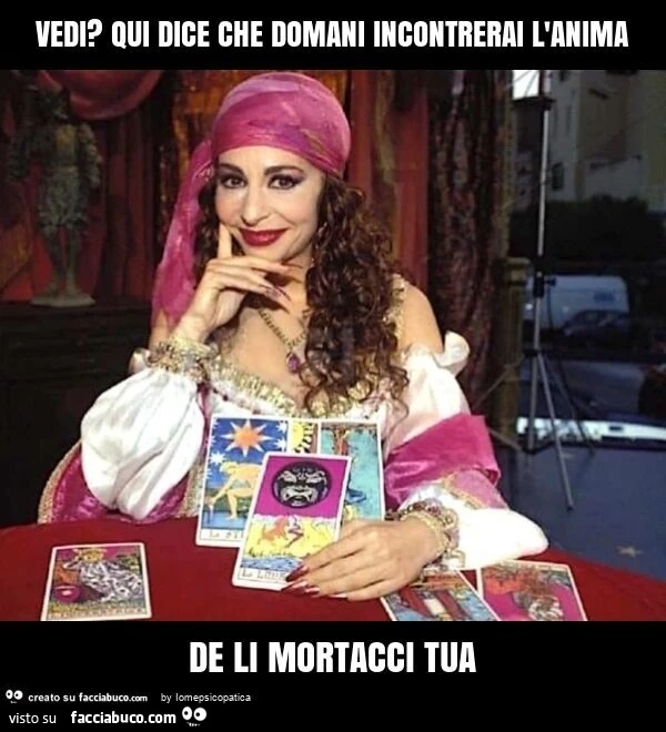 Vedi? Qui dice che domani incontrerai l'anima de li mortacci tua