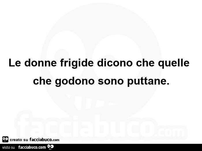 Le donne frigide dicono che quelle che godono sono puttane