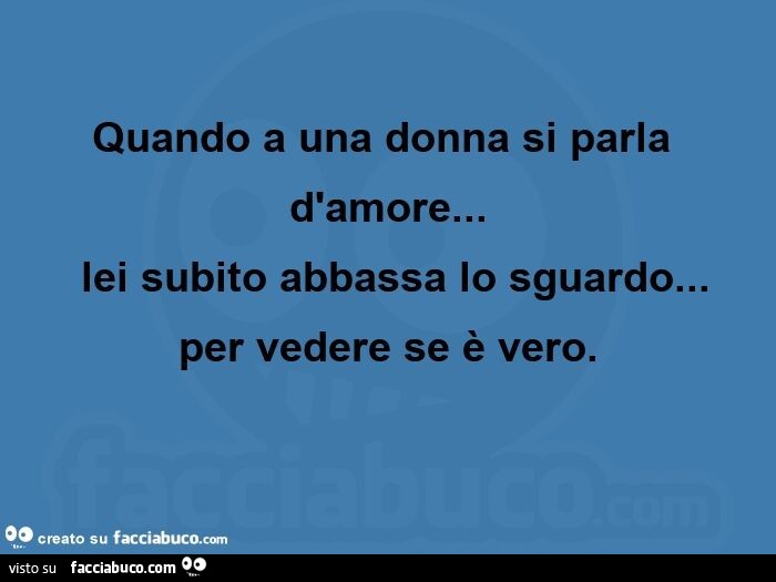 Quando a una donna si parla d'amore… lei subito abbassa lo sguardo… per vedere se è vero