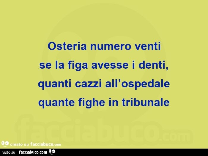 Osteria numero venti se la figa avesse i denti,   quanti cazzi all'ospedale  quante fighe in tribunale 
