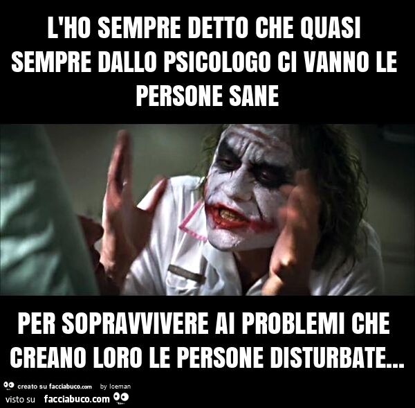 L'ho sempre detto che quasi sempre dallo psicologo ci vanno le persone sane per sopravvivere ai problemi che creano loro le persone disturbate