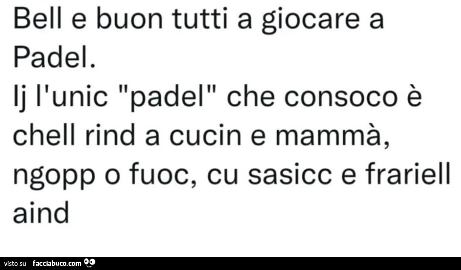 Bell e buon tutti a giocare a padel. Lj l'unic padel che consoco è chell rind a cucin e mammà, ngopp o fuoc, cu sasicc e frariell aind