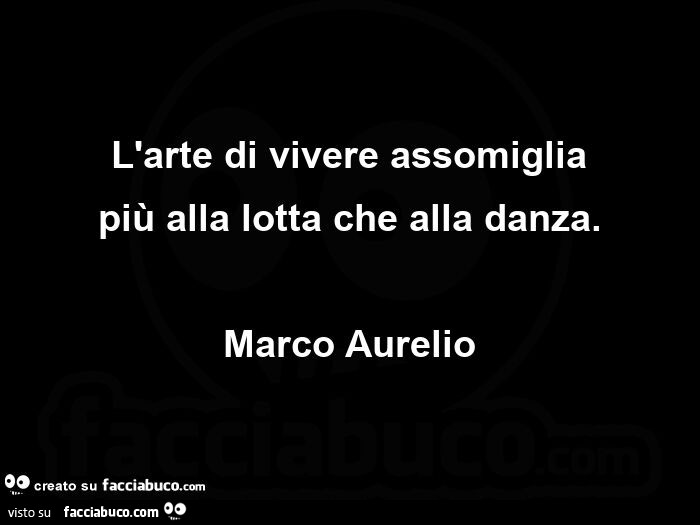 L'arte di vivere assomiglia più alla lotta che alla danza. Marco Aurelio