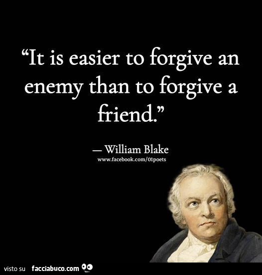 It is easier to forgive an enemy than to forgive a friend. William Blake