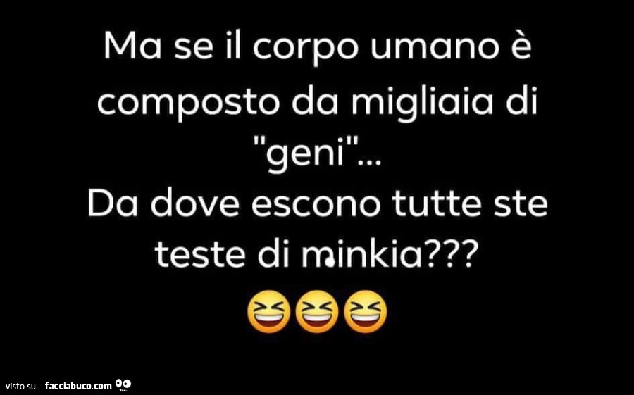 Ma se il corpo umano è composto da migliaia di geni… Da dove escono tutte ste teste di minkia?