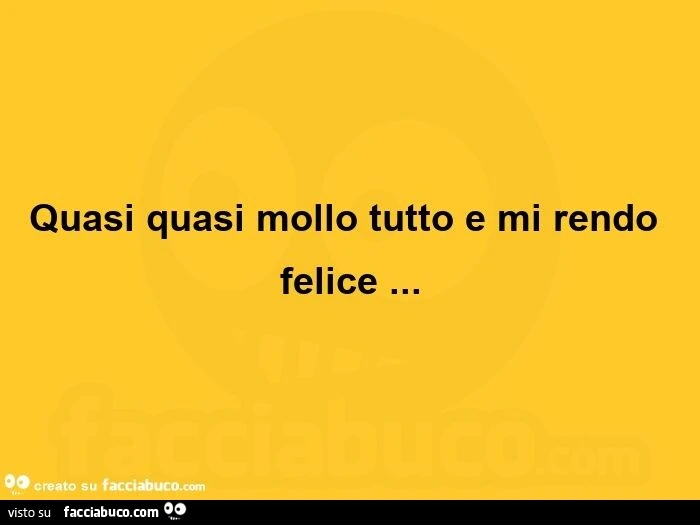 Quasi quasi mollo tutto e mi rendo felice
