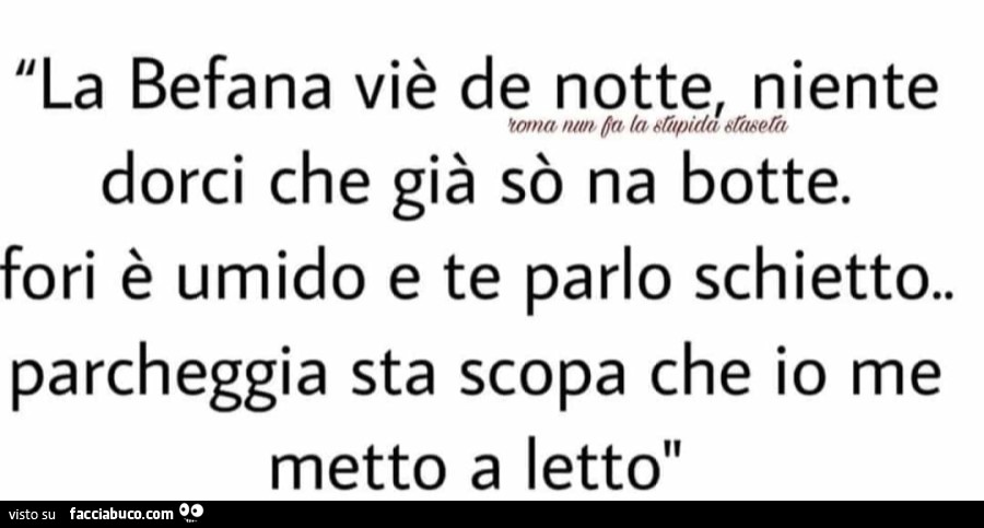 La befana viè de notte, niente dorci che già sò na botte. Fori è umido e te parlo schietto. Parcheggia sta scopa che io me metto a letto