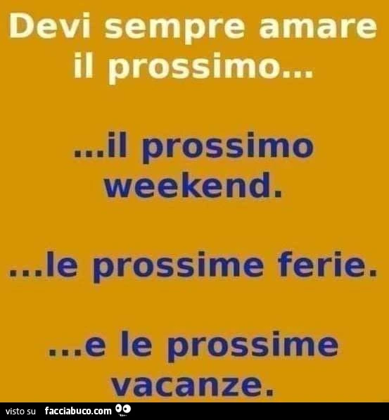 Devi sempre amare il prossimo&hellip; il prossimo weekend&hellip; le prossime ferie&hellip; e le prossime vacanze