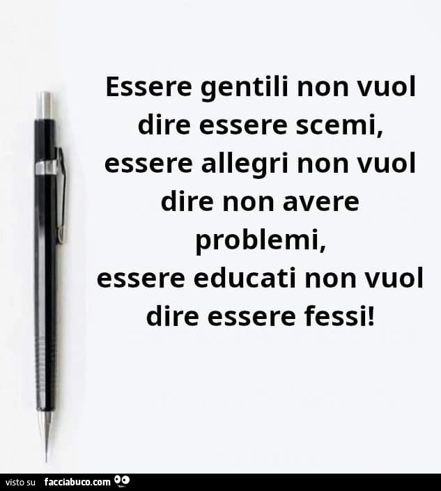Essere gentili non vuol dire essere scemi. Essere allegri non vuol dire non avere problemi. Essere educati non vuol dire essere fessi